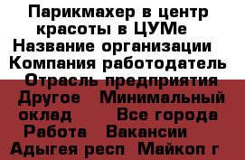 Парикмахер в центр красоты в ЦУМе › Название организации ­ Компания-работодатель › Отрасль предприятия ­ Другое › Минимальный оклад ­ 1 - Все города Работа » Вакансии   . Адыгея респ.,Майкоп г.